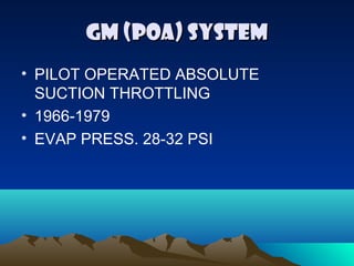 GM (POA) SYSTEMGM (POA) SYSTEM
• PILOT OPERATED ABSOLUTE
SUCTION THROTTLING
• 1966-1979
• EVAP PRESS. 28-32 PSI
 