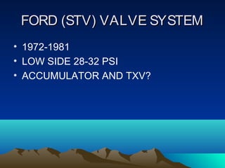 FORD (STV) VALVE SYSTEMFORD (STV) VALVE SYSTEM
• 1972-1981
• LOW SIDE 28-32 PSI
• ACCUMULATOR AND TXV?
 