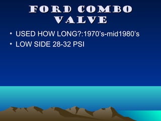 FORD COMBOFORD COMBO
VALVEVALVE
• USED HOW LONG?:1970’s-mid1980’s
• LOW SIDE 28-32 PSI
 
