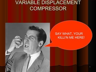 1108/18/1608/18/16
VARIABLE DISPLACEMENTVARIABLE DISPLACEMENT
COMPRESSORCOMPRESSOR
SAY WHAT, YOUR
KILLI’N ME HERE!
 