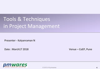 Tools & Techniques
in Project Management
Presenter - Kalyanraman N
Date : March17 2018 Venue – CoEP, Pune
© 2013-18 pmwares 1
 