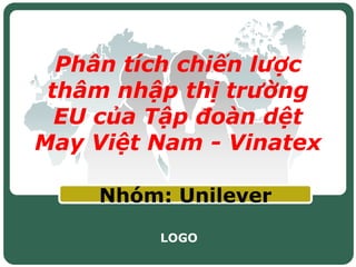 Phân tích chiến lược
 thâm nhập thị trường
  EU của Tập đoàn dệt
May Việt Nam - Vinatex

    Nhóm: Unilever

         LOGO
 