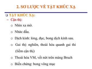 2. SƠ LƢỢC VỀ TẬT KHÚC XẠ
 TẬT KHÚC XẠ:
 Cận thị:
o Nhìn xa mờ.
o Nhức đầu.
o Dịch kính: lỏng, đục, bong dịch kính sau.
o Gai thị: nghiên, thoái hóa quanh gai thi
(liềm cận thị)
o Thoái hóa VM, vết nứt trên màng Bruch
o Biến chứng: bong võng mạc
 