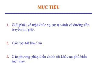 MỤC TIÊU
1. Giải phẫu về mặt khúc xạ, sự tạo ảnh và đường dẫn
truyền thị giác.
2. Các loại tật khúc xạ.
3. Các phương pháp điều chỉnh tật khúc xạ phổ biến
hiện nay.
 