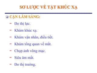  CẬN LÂM SÀNG:
− Đo thị lực.
− Khám khúc xạ.
− Khám vận nhãn, điều tiết.
− Khám tổng quan vế mắt.
− Chụp ảnh võng mạc.
− Siêu âm mắt.
− Đo thị trường.
SƠ LƢỢC VỀ TẬT KHÚC XẠ
 