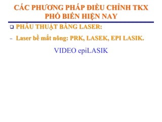CÁC PHƢƠNG PHÁP ĐIỀU CHỈNH TKX
PHỔ BIẾN HIỆN NAY
 PHẪU THUẬT BẰNG LASER:
 Laser bề mắt nông: PRK, LASEK, EPI LASIK.
VIDEO epiLASIK
 