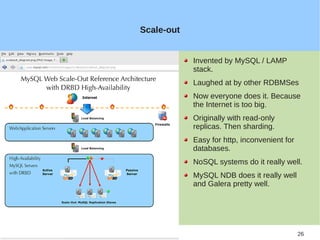 Scale-out


                         Invented by MySQL / LAMP
                         stack.
                         Laughed at by other RDBMSes
                         Now everyone does it. Because
                         the Internet is too big.
                         Originally with read-only
                         replicas. Then sharding.
                         Easy for http, inconvenient for
                         databases.
                         NoSQL systems do it really well.
                         MySQL NDB does it really well
                         and Galera pretty well.




2012-02-27     TTKK                                        26
 