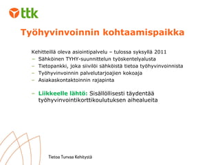 Työhyvinvoinnin kohtaamispaikka Kehitteillä oleva asiointipalvelu – tulossa syksyllä 2011 Sähköinen TYHY-suunnittelun työskentelyalusta Tietopankki, joka siivilöi sähköistä tietoa työhyvinvoinnista Työhyvinvoinnin palvelutarjoajien kokoaja Asiakaskontaktoinnin rajapinta Liikkeelle lähtö:  Sisällöllisesti täydentää työhyvinvointikorttikoulutuksen aihealueita 
