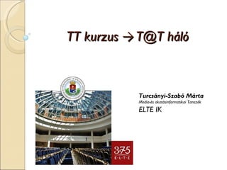 TT kurzus  ->  T@T háló Turcsányi-Szabó Márta Media-és okatásinformatikai Tanszék ELTE IK 