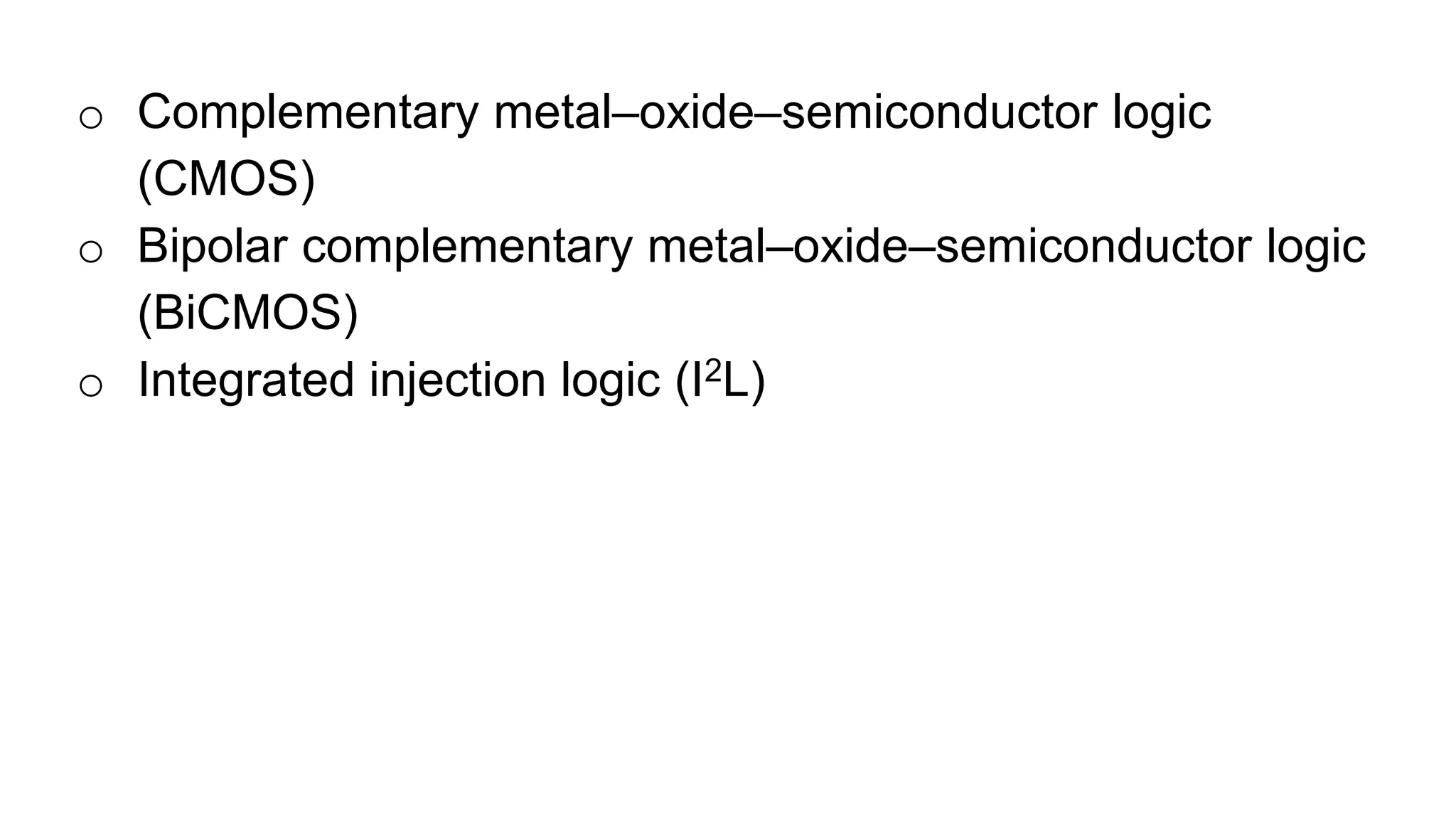 o Complementary metal–oxide–semiconductor logic
(CMOS)
o Bipolar complementary metal–oxide–semiconductor logic
(BiCMOS)
o Integrated injection logic (I2L)
 
