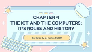 CHAPTER 4
THE ICT AND THE COMPUTERS:
IT’S ROLES AND HISTORY
By: Delez & Gonzales CE109
 