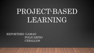 PROJECT-BASED
LEARNING
REPORTERS: GAMAO
POLICARPIO
CEBALLOS
 