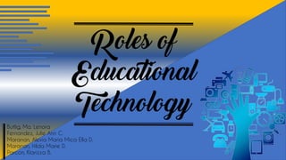 Roles of
Educational
Technology
Butlig, Ma. Lenora
Fernandez, Julie Ann C.
Maranan, Alexia Maria Mica Ella D.
Maranan, Hilda Marie D.
Parcon, Klarizza B.
 