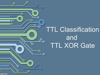 TTL Classification
and
TTL XOR Gate
 