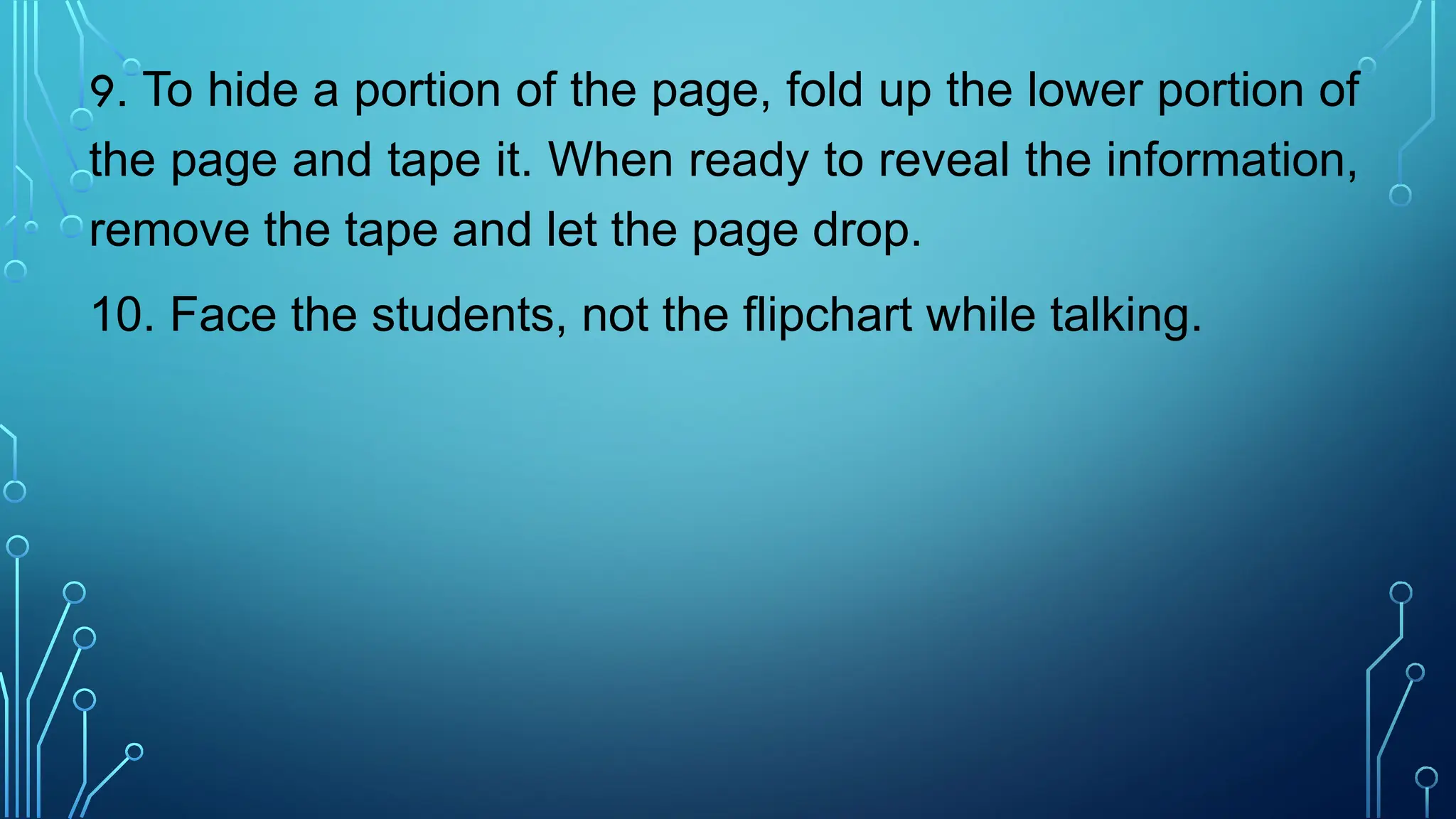 9. To hide a portion of the page, fold up the lower portion of
the page and tape it. When ready to reveal the information,
remove the tape and let the page drop.
10. Face the students, not the flipchart while talking.
 