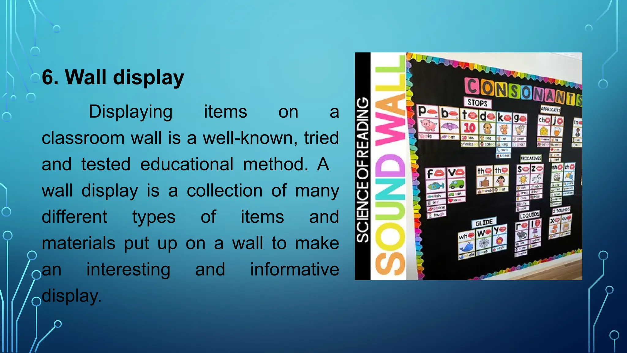 6. Wall display
Displaying items on a
classroom wall is a well-known, tried
and tested educational method. A
wall display is a collection of many
different types of items and
materials put up on a wall to make
an interesting and informative
display.
 