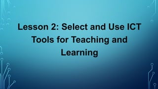 Lesson 2: Select and Use ICT
Tools for Teaching and
Learning
 