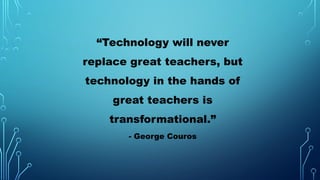 “Technology will never
replace great teachers, but
technology in the hands of
great teachers is
transformational.”
- George Couros
 