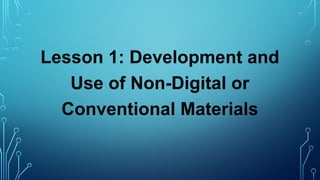 Lesson 1: Development and
Use of Non-Digital or
Conventional Materials
 