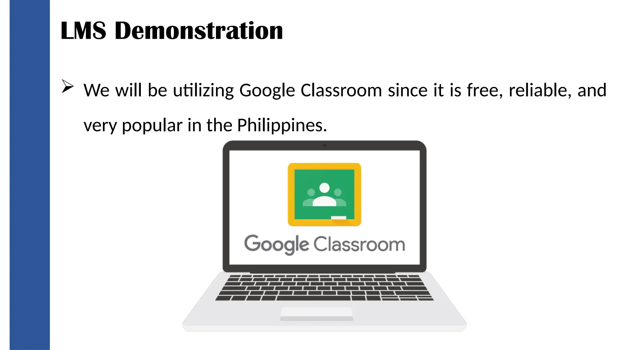 LMS Demonstration
 We will be utilizing Google Classroom since it is free, reliable, and
very popular in the Philippines.
 