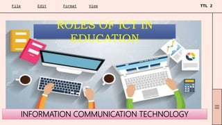 ROLES OF ICT IN
EDUCATION
INFORMATION COMMUNICATION TECHNOLOGY
 