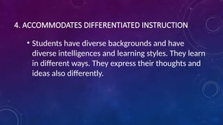 4. ACCOMMODATES DIFFERENTIATED INSTRUCTION
• Students have diverse backgrounds and have
diverse intelligences and learning styles. They learn
in different ways. They express their thoughts and
ideas also differently.
 