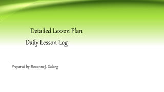 Detailed Lesson Plan
Daily Lesson Log
Prepared by: Roxanne J. Galang
 
