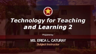 Prepared by:
MS. ERICA L. CATURAY
Subject Instructor
Technology for Teaching
a
an
nd
d L
Le
ea
ar
rn
ni
in
ng
g 2
2
 