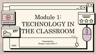Module 1:
TECHNOLOGY IN
THE CLASSROOM
Presented by:
Bosque, Lady Jhane T.
 