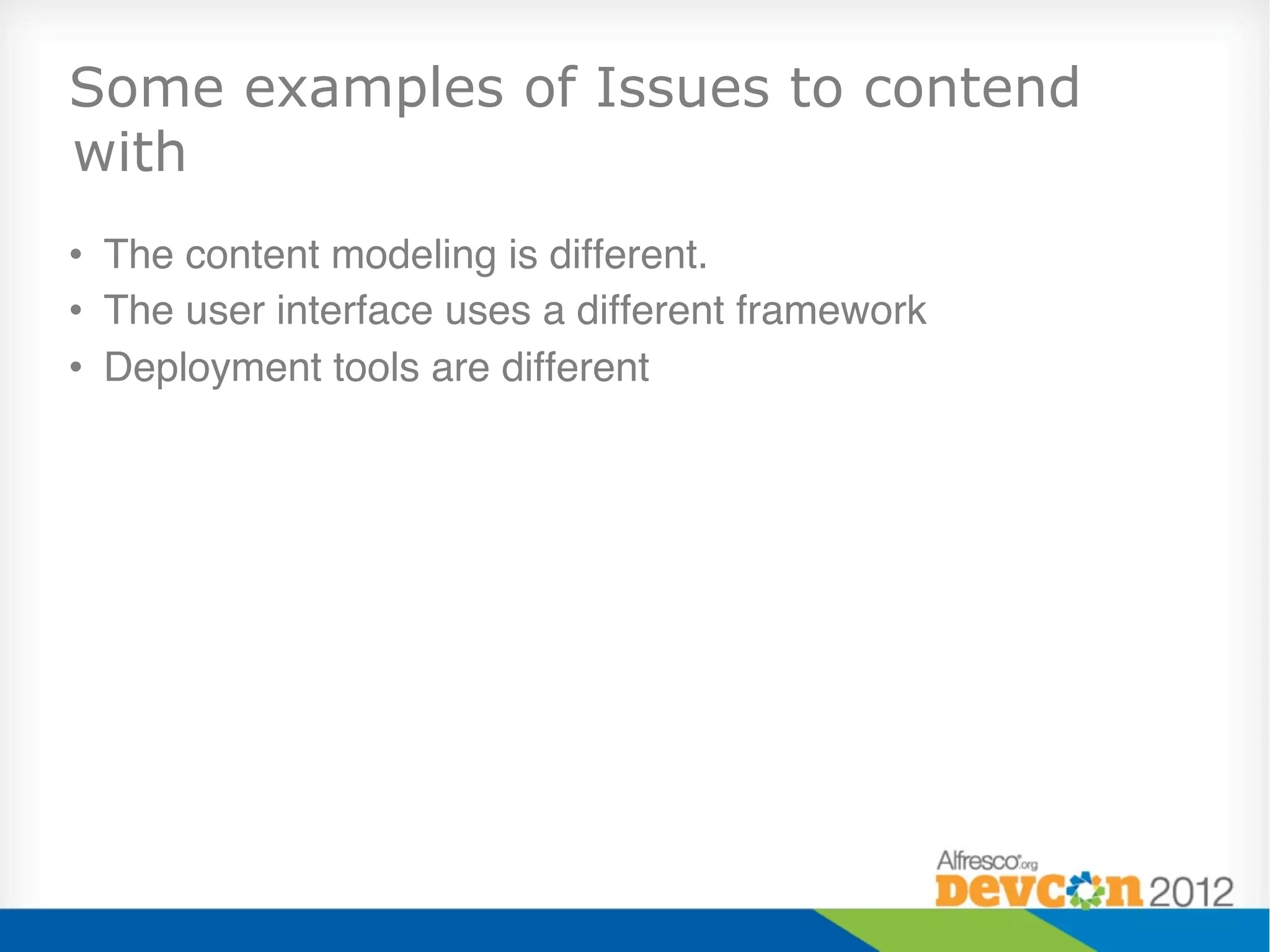 Some examples of Issues to contend
with
•  The content modeling is different."
•  The user interface uses a different framework"
•  Deployment tools are different"
 