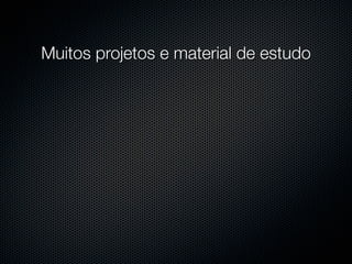 Muitos projetos e material de estudo
 
