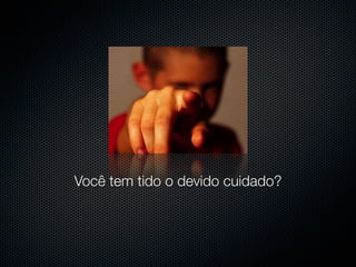Você tem tido o devido cuidado?
 