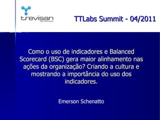 Como o uso de indicadores e Balanced Scorecard (BSC) gera maior alinhamento nas ações da organização? Criando a cultura e mostrando a importância do uso dos indicadores. Emerson Schenatto TTLabs Summit - 04/2011 