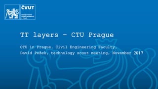 TT layers - CTU Prague
CTU in Prague, Civil Engineering Faculty,
David Pešek, technology scout meeting, November 2017
 