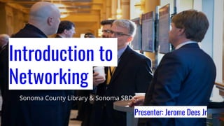 Introduction to
Networking
Presenter: Jerome Dees Jr
Sonoma County Library & Sonoma SBDC.
 