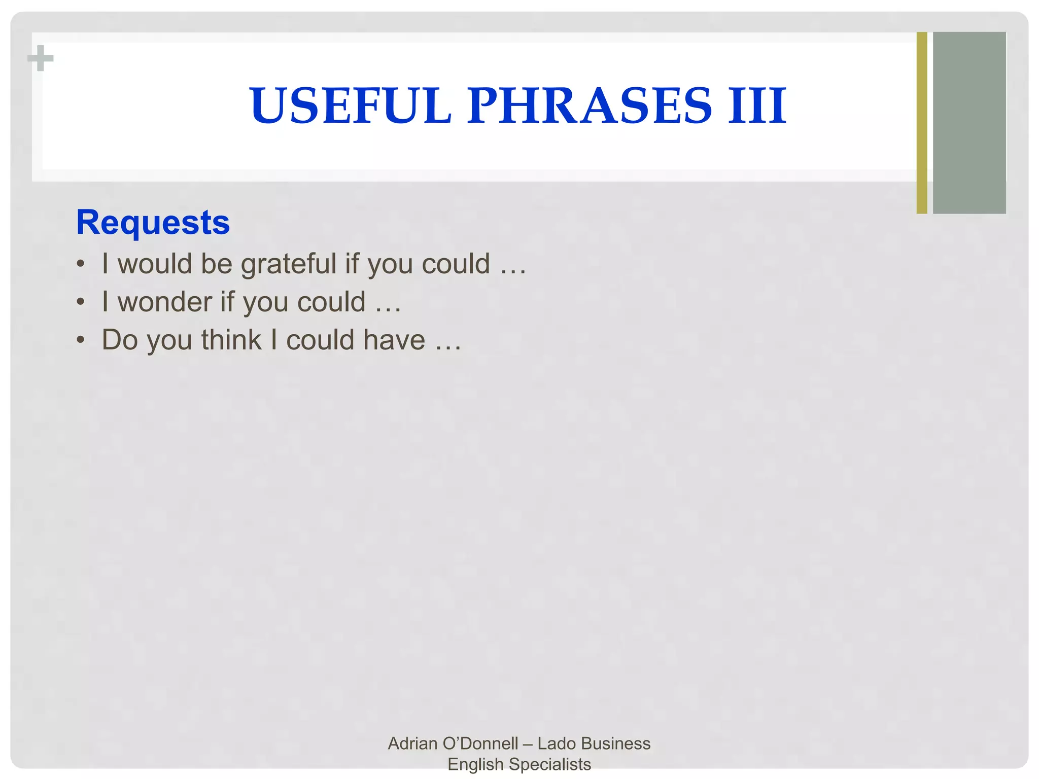 +
Adrian O’Donnell – Lado Business
English Specialists
USEFUL PHRASES III
Requests
• I would be grateful if you could …
• I wonder if you could …
• Do you think I could have …
 