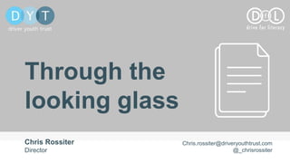 Through the
looking glass
Chris Rossiter
Director
Chris.rossiter@driveryouthtrust.com
@_chrisrossiter
 