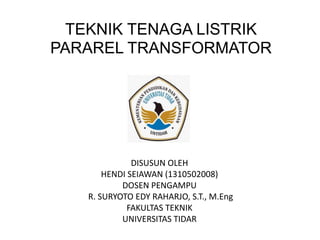 TEKNIK TENAGA LISTRIK
PARAREL TRANSFORMATOR
DISUSUN OLEH
HENDI SEIAWAN (1310502008)
DOSEN PENGAMPU
R. SURYOTO EDY RAHARJO, S.T., M.Eng
FAKULTAS TEKNIK
UNIVERSITAS TIDAR
 