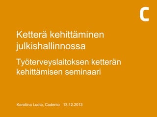 Ketterä kehittäminen
julkishallinnossa
Työterveyslaitoksen ketterän
kehittämisen seminaari

Karoliina Luoto, Codento· 13.12.2013

 