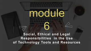 Social, Ethical and Legal
Responsibilities in the Use
of Technology Tools and Resources
module
6
 