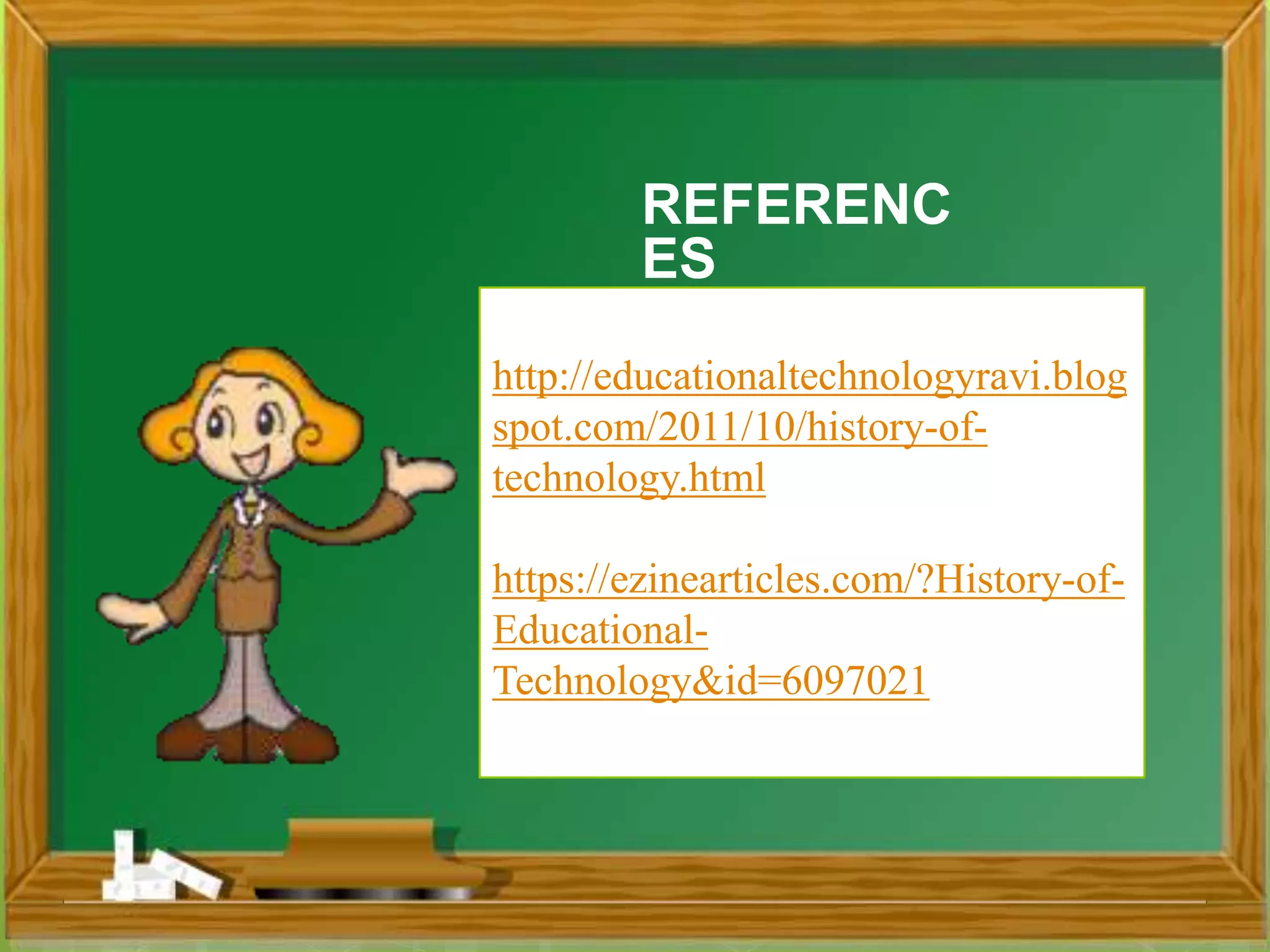 -
REFERENC
ES
http://educationaltechnologyravi.blog
spot.com/2011/10/history-of-
technology.html
https://ezinearticles.com/?History-of-
Educational-
Technology&id=6097021
 