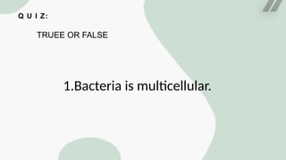 Q U I Z:
TRUEE OR FALSE
1.Bacteria is multicellular.
 