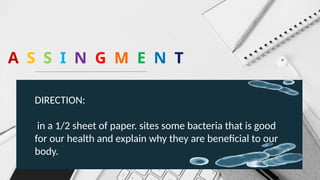 A S S I N G M E N T
DIRECTION:
in a 1/2 sheet of paper. sites some bacteria that is good
for our health and explain why they are beneficial to our
body.
 