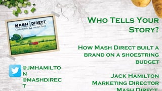 Who Tells Your
Story?
How Mash Direct built a
brand on a shoestring
budget
Jack Hamilton
Marketing Director
@JMHAMILTO
N
@MASHDIREC
T
 