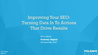 #TTLPresents
@Badams
#TTLPresents
@Badams
Improving Your SEO:
Turning Data In To Actions
That Drive Results
Barry Adams
Polemic Digital
28 September 2017
 