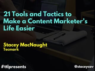 21 Tools and Tactics to
Make a Content Marketer’s
Life Easier
Stacey MacNaught
Tecmark
#ttlpresents @staceycav
 