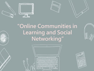 “Online Communities in
Learning and Social
Networking”
 