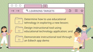 Determine how to use educational
tehnology in exploring a new lesson;
LEARNING TARGETS
Design instructional tool using
educational technology application; and
Demonstrate instructional tool through
an Edtech app demo
01
02
03
 
