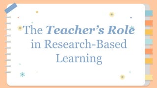 The Teacher’s Role
in Research-Based
Learning
 