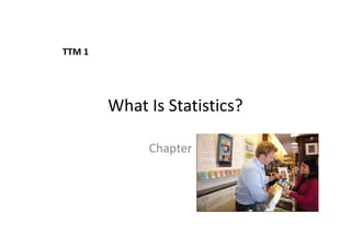 What Is Statistics?
Chapter 1
TTM 1
 